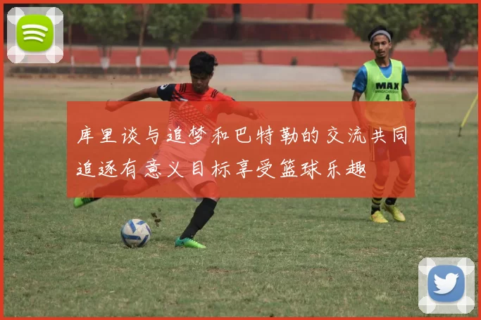 库里谈与追梦和巴特勒的交流共同追逐有意义目标享受篮球乐趣