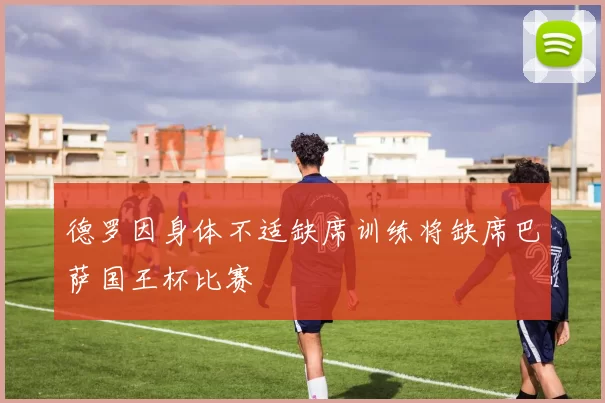 德罗因身体不适缺席训练将缺席巴萨国王杯比赛