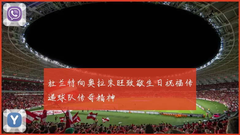 杜兰特向奥拉朱旺致敬生日祝福传递球队传奇精神