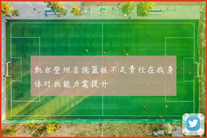 凯尔登坦言抢篮板不足责任在我身体对抗能力需提升