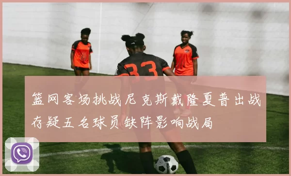 篮网客场挑战尼克斯戴隆夏普出战存疑五名球员缺阵影响战局