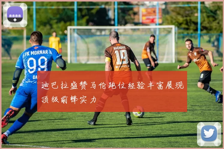迪巴拉盛赞马伦跑位经验丰富展现顶级前锋实力