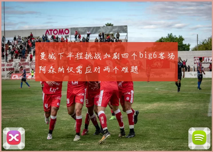 曼城下半程挑战加剧四个big6客场阿森纳仅需应对两个难题
