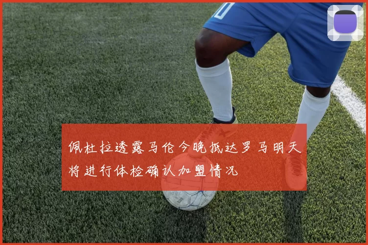 佩杜拉透露马伦今晚抵达罗马明天将进行体检确认加盟情况