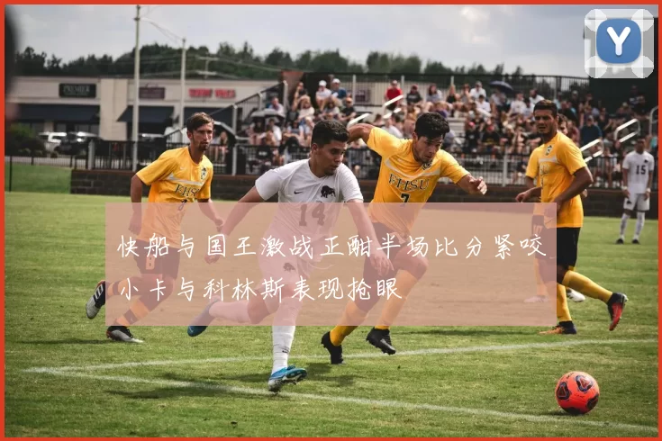快船与国王激战正酣半场比分紧咬小卡与科林斯表现抢眼